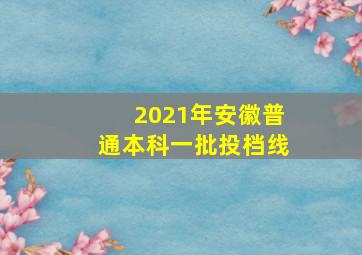 2021年安徽普通本科一批投档线