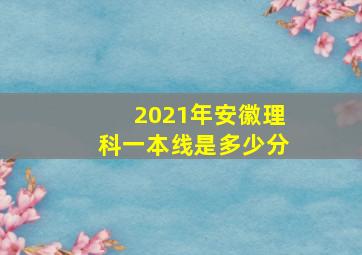 2021年安徽理科一本线是多少分