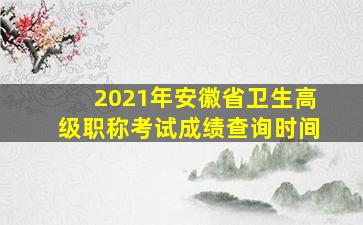 2021年安徽省卫生高级职称考试成绩查询时间