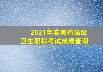 2021年安徽省高级卫生职称考试成绩查询