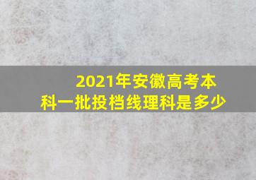 2021年安徽高考本科一批投档线理科是多少