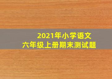 2021年小学语文六年级上册期末测试题