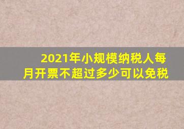 2021年小规模纳税人每月开票不超过多少可以免税