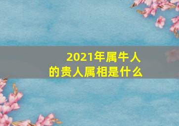 2021年属牛人的贵人属相是什么