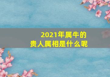 2021年属牛的贵人属相是什么呢