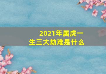 2021年属虎一生三大劫难是什么