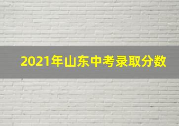 2021年山东中考录取分数