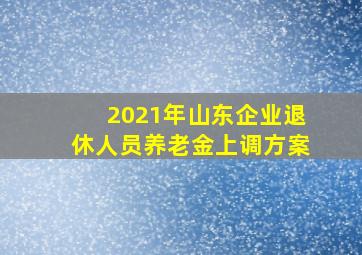 2021年山东企业退休人员养老金上调方案