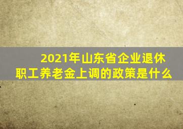 2021年山东省企业退休职工养老金上调的政策是什么