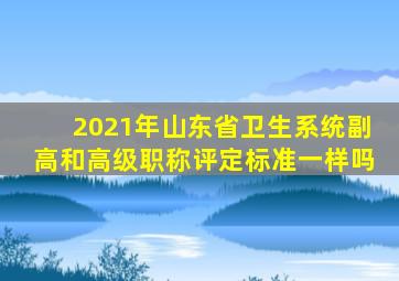 2021年山东省卫生系统副高和高级职称评定标准一样吗