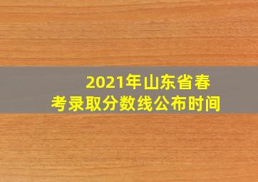 2021年山东省春考录取分数线公布时间