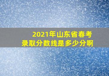 2021年山东省春考录取分数线是多少分啊