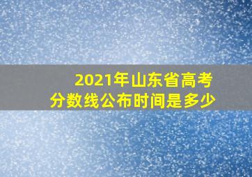 2021年山东省高考分数线公布时间是多少