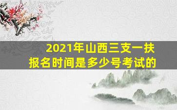 2021年山西三支一扶报名时间是多少号考试的