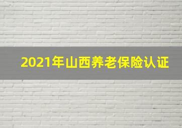 2021年山西养老保险认证