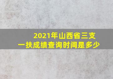 2021年山西省三支一扶成绩查询时间是多少