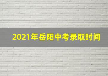 2021年岳阳中考录取时间