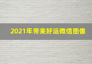 2021年带来好运微信图像