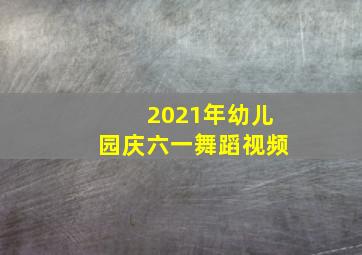 2021年幼儿园庆六一舞蹈视频