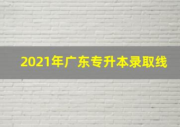 2021年广东专升本录取线