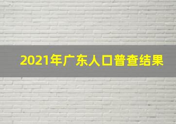 2021年广东人口普查结果