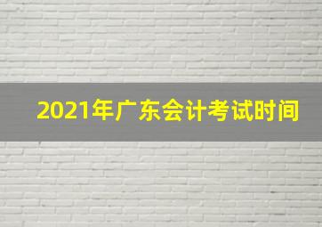 2021年广东会计考试时间