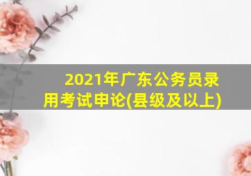 2021年广东公务员录用考试申论(县级及以上)