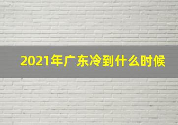 2021年广东冷到什么时候