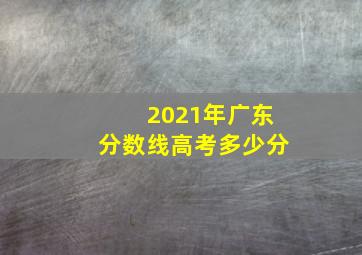 2021年广东分数线高考多少分