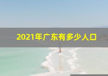 2021年广东有多少人口