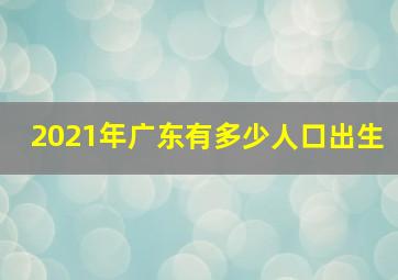 2021年广东有多少人口出生