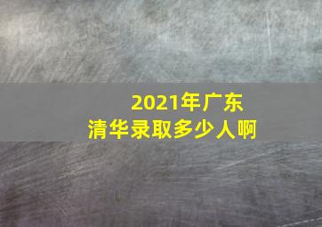 2021年广东清华录取多少人啊