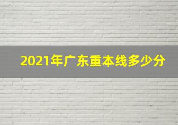 2021年广东重本线多少分