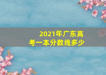 2021年广东高考一本分数线多少