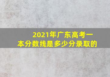 2021年广东高考一本分数线是多少分录取的