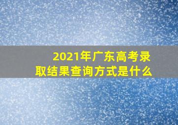 2021年广东高考录取结果查询方式是什么