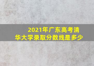 2021年广东高考清华大学录取分数线是多少