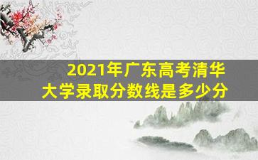 2021年广东高考清华大学录取分数线是多少分