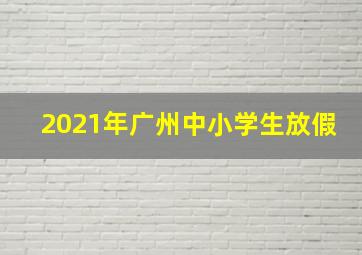 2021年广州中小学生放假