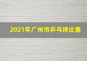 2021年广州市乒乓球比赛