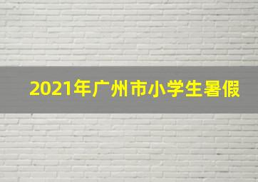 2021年广州市小学生暑假