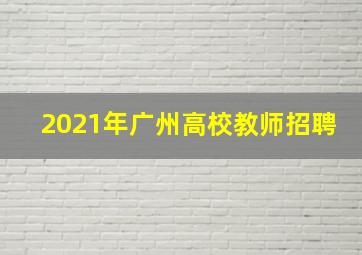 2021年广州高校教师招聘