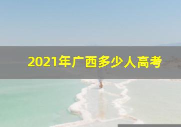 2021年广西多少人高考