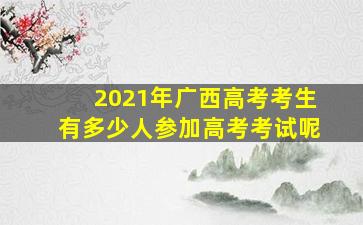 2021年广西高考考生有多少人参加高考考试呢