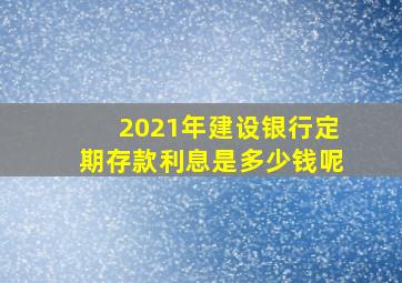 2021年建设银行定期存款利息是多少钱呢