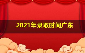 2021年录取时间广东