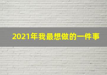 2021年我最想做的一件事