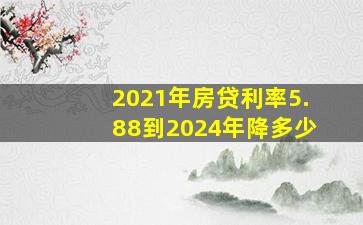 2021年房贷利率5.88到2024年降多少