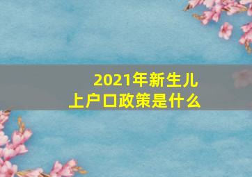 2021年新生儿上户口政策是什么