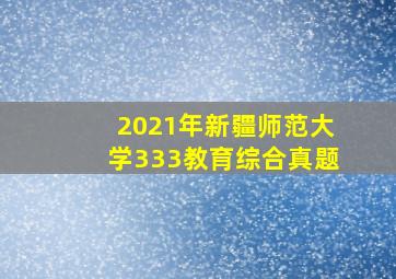 2021年新疆师范大学333教育综合真题